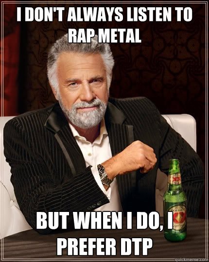 I don't always listen to rap metal  But when I do, I prefer DTP  The Most Interesting Man In The World