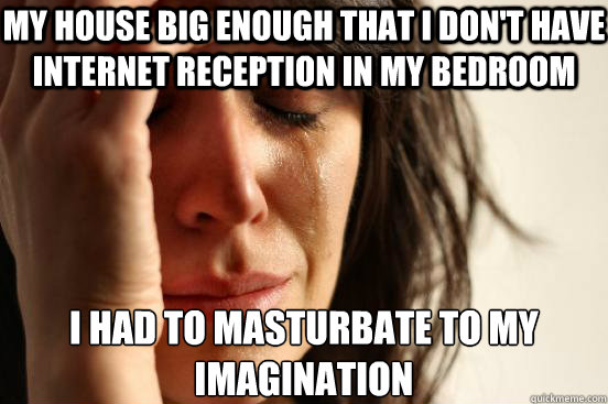 My house big enough that I don't have internet reception in my bedroom I had to masturbate to my imagination   First World Problems