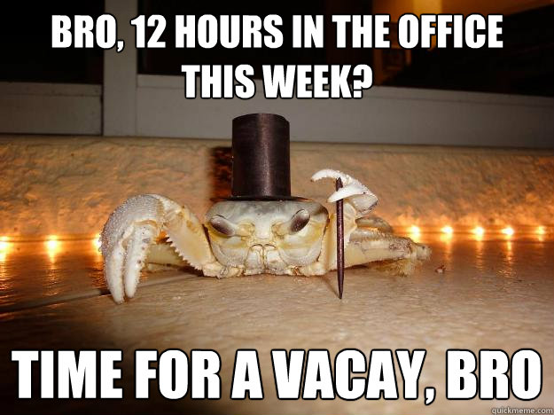 Bro, 12 hours in the office this week? time for a vacay, bro  Fancy Crab