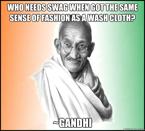 Who needs swag when got the same sense of fashion as a wash cloth? ~Gandhi  