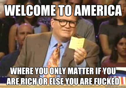 WELCOME to America where you only matter if you are rich or else you are fucked  Whose Line