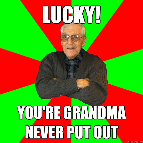 lucky! you're grandma never put out  Bachelor Grandpa