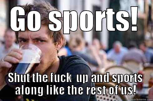 GO SPORTS! SHUT THE FUCK  UP AND SPORTS ALONG LIKE THE REST OF US! Lazy College Senior