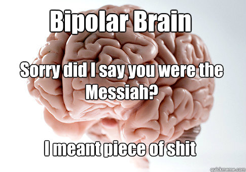 Sorry did I say you were the
Messiah? I meant piece of shit Bipolar Brain - Sorry did I say you were the
Messiah? I meant piece of shit Bipolar Brain  Scumbag Brain