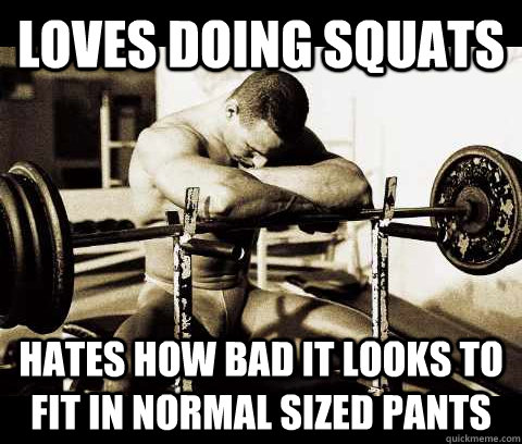 loves doing squats hates how bad it looks to fit in normal sized pants  Bodybuilder Problems