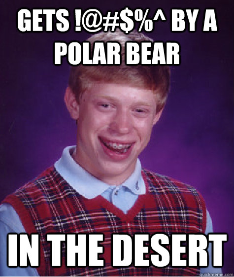 gets !@#$%^ by a polar bear in the desert - gets !@#$%^ by a polar bear in the desert  Bad Luck Brian