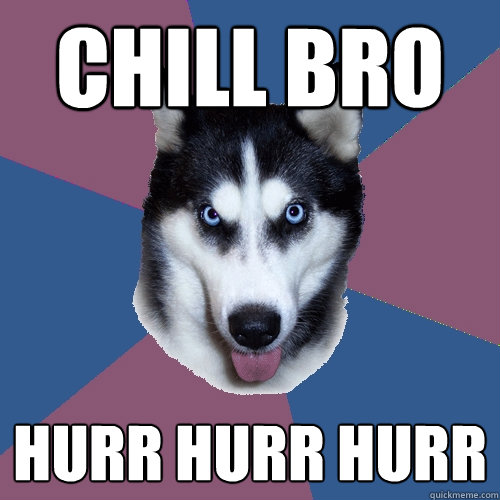 Chill bro HURR HURR HURR  Creeper Canine