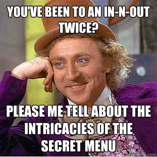 You've been to an In-n-Out twice? Please me tell about the intricacies of the secret menu  Condescending Wonka