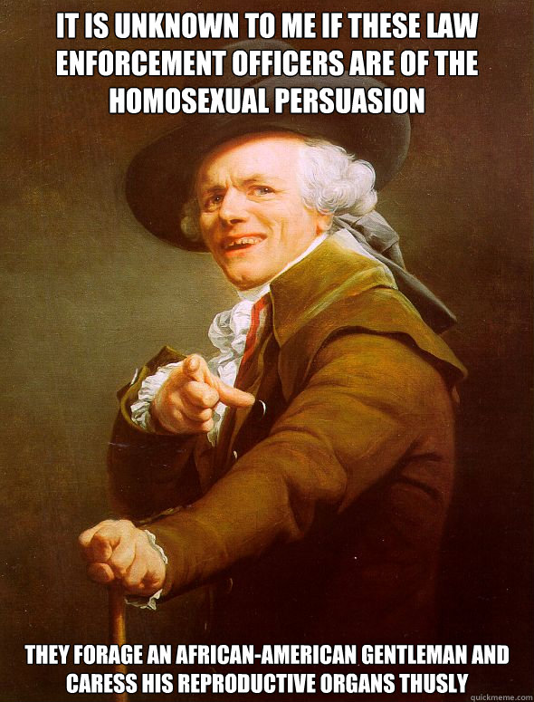 It is unknown to me if these law enforcement officers are of the homosexual persuasion They forage an African-American gentleman and caress his reproductive organs thusly  Joseph Ducreux