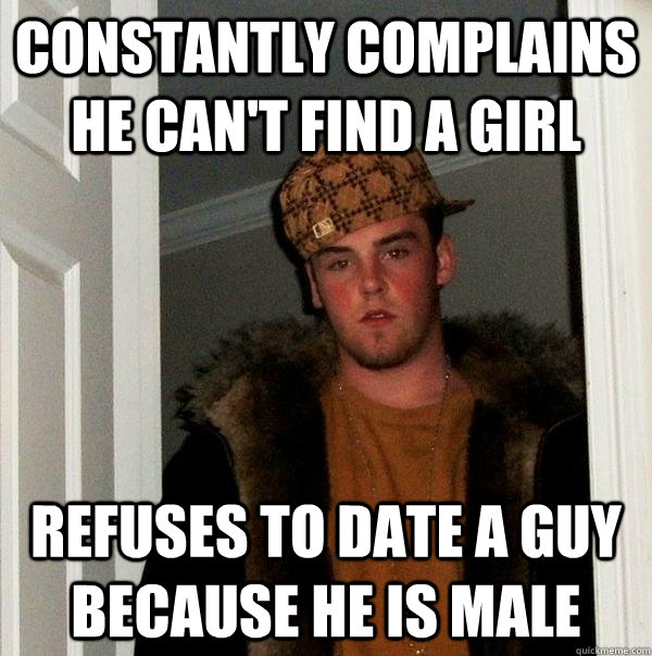 constantly complains he can't find a girl refuses to date a guy because he is male  Scumbag Steve