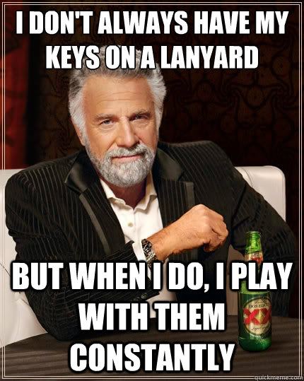 I don't always have my keys on a lanyard but when i do, i play with them constantly  The Most Interesting Man In The World