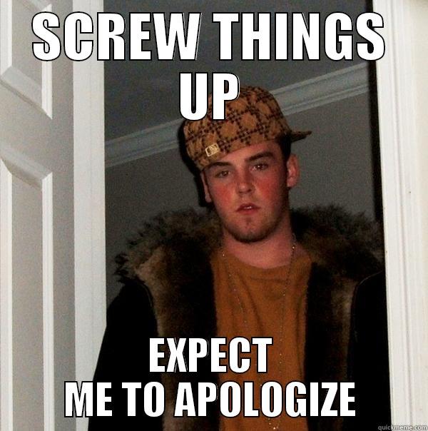 SCREW THINGS UP EXPECT ME TO APOLOGIZE Scumbag Steve