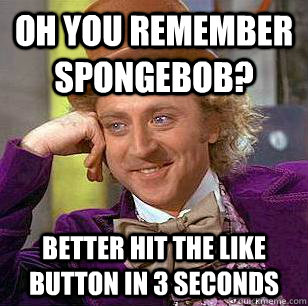 Oh you remember Spongebob? Better hit the like button in 3 seconds  Condescending Wonka