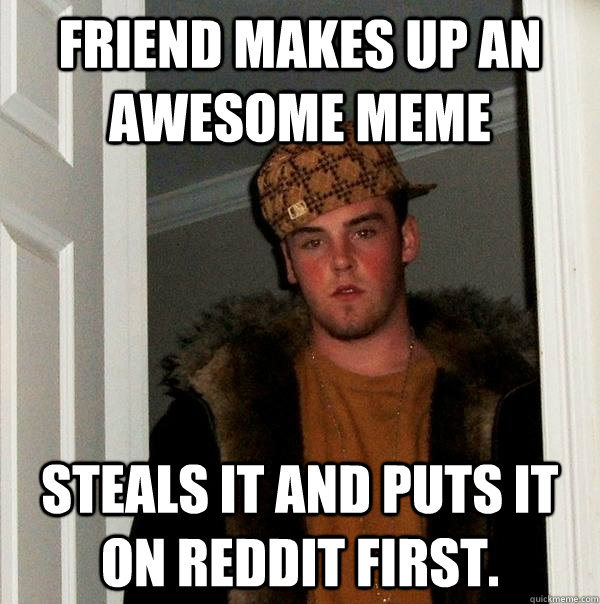 Friend makes up an awesome meme Steals it and puts it on reddit first.  Scumbag Steve