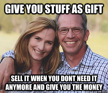 give you stuff as gift sell it when you dont need it anymore and give you the money  Good guy parents