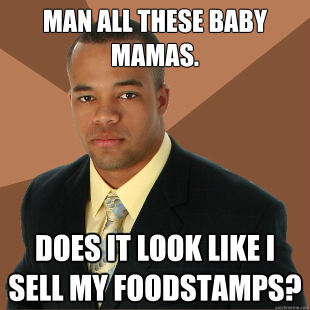 Man all these baby mamas.
 Does it look like i sell my foodstamps?  Successful Black Man