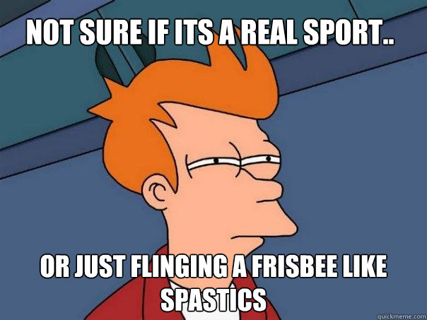 not sure if its a real sport.. or just flinging a frisbee like spastics  Futurama Fry