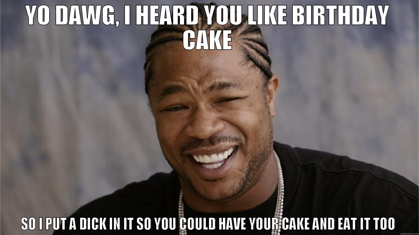 YO DAWG, I HEARD YOU LIKE BIRTHDAY CAKE SO I PUT A DICK IN IT SO YOU COULD HAVE YOUR CAKE AND EAT IT TOO Misc