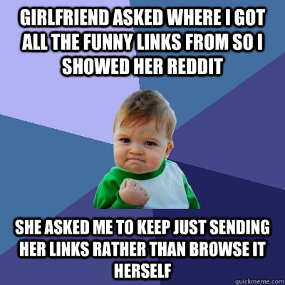 Girlfriend asked where I got all the funny links from so I showed her reddit She asked me to keep just sending her links rather than browse it herself  Success Kid