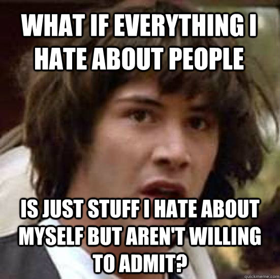 What if everything I hate about people Is just stuff I hate about myself but aren't willing to admit?  conspiracy keanu