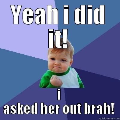 I asked er aout - YEAH I DID IT! I ASKED HER OUT BRAH! Success Kid