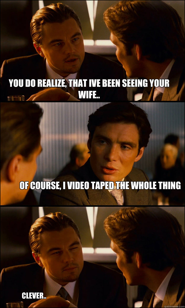 You do realize, that ive been seeing your wife.. of course, i video taped the whole thing clever..  Inception