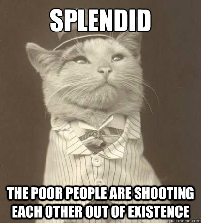 Splendid The poor people are shooting each other out of existence  Aristocat