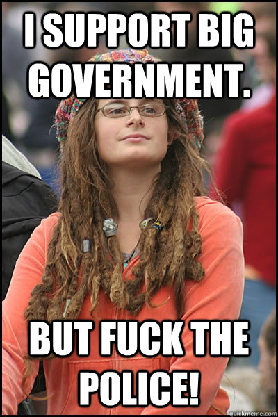 I support big government. But fuck the police!  College Liberal