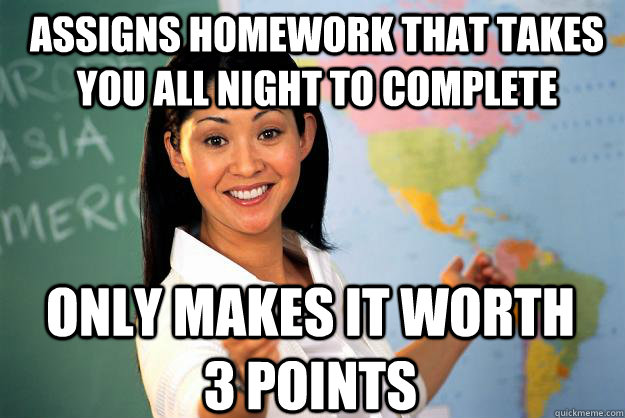 assigns homework that takes you all night to complete only makes it worth 3 points  Unhelpful High School Teacher