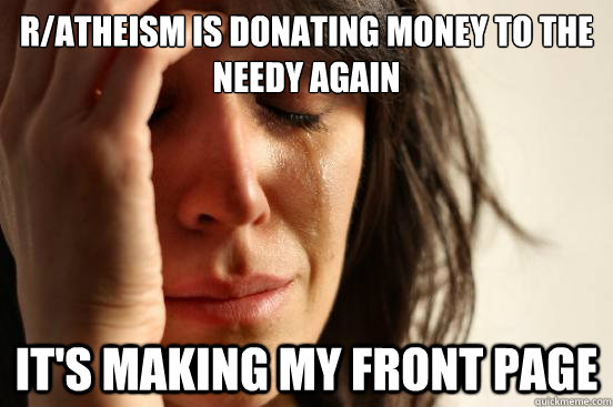 r/atheism is donating money to the needy again It's making my front page  First World Problems