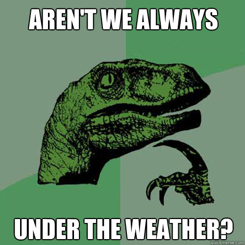 aren't we always under the weather? - aren't we always under the weather?  Philosoraptor