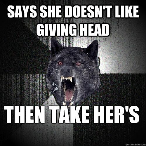 Says she doesn't like giving head THEN TAKE HER'S  Insanity Wolf