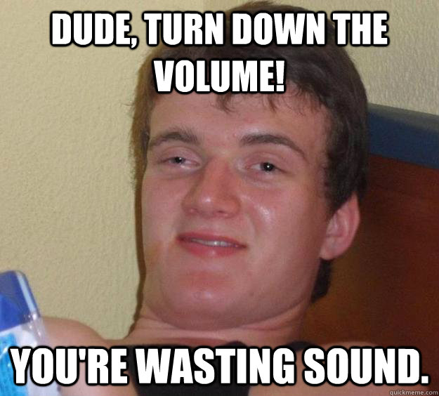 DUDE, TURN DOWN THE VOLUME! you're wasting sound.  10 Guy