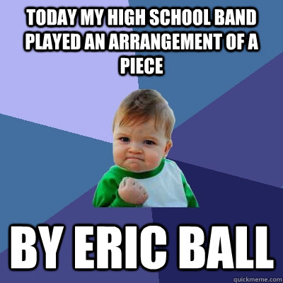 Today my high school band played an arrangement of a piece  by Eric Ball  Success Kid