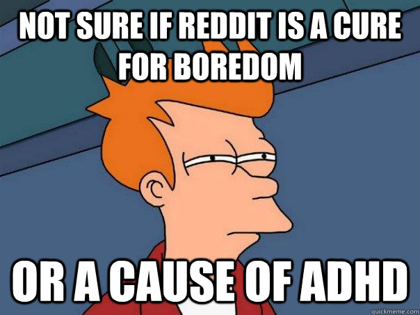 Not sure if reddit is a cure for boredom Or a cause of adhd  Futurama Fry