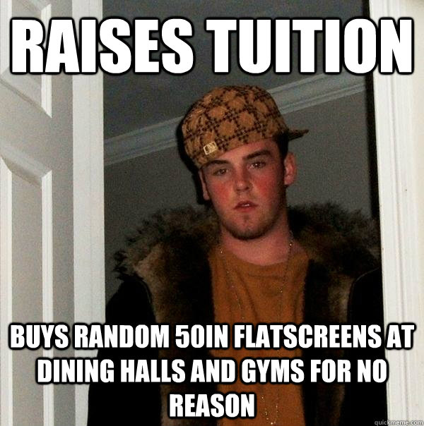 Raises tuition Buys random 50in flatscreens at dining halls and gyms for no reason - Raises tuition Buys random 50in flatscreens at dining halls and gyms for no reason  Scumbag Steve