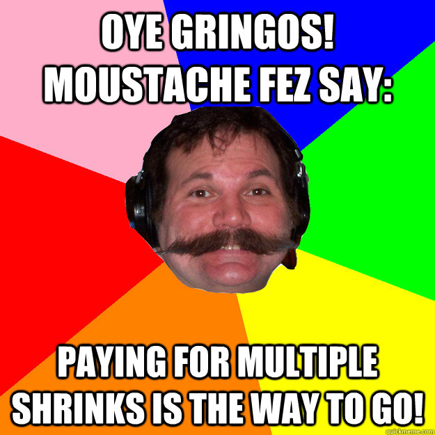 Oye Gringos! Moustache Fez Say: Paying for multiple shrinks is the way to go! - Oye Gringos! Moustache Fez Say: Paying for multiple shrinks is the way to go!  Advice Fezzie