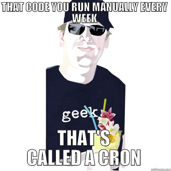 Good Idea Ryan - THAT CODE YOU RUN MANUALLY EVERY WEEK THAT'S CALLED A CRON Misc