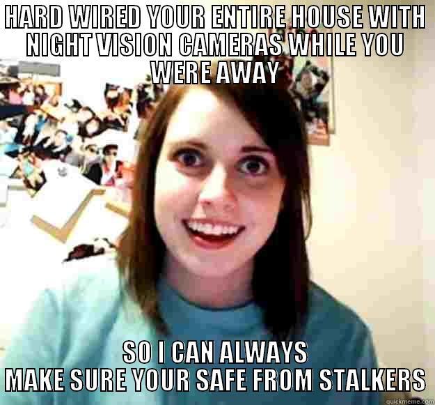 HARD WIRED YOUR ENTIRE HOUSE WITH NIGHT VISION CAMERAS WHILE YOU WERE AWAY SO I CAN ALWAYS MAKE SURE YOUR SAFE FROM STALKERS Overly Attached Girlfriend