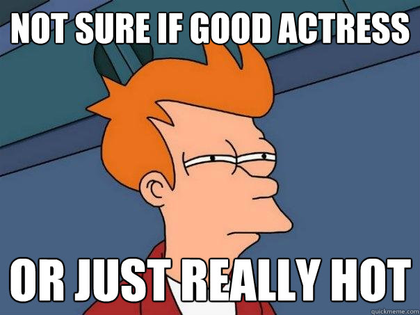 not sure if good actress or just really hot  Futurama Fry