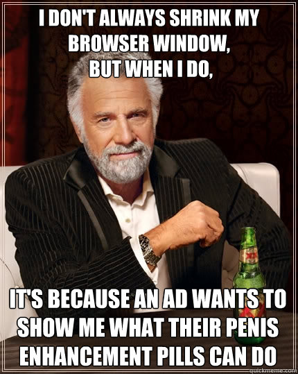 I don't always shrink my browser window,
 but when I do, It's because an ad wants to show me what their penis enhancement pills can do - I don't always shrink my browser window,
 but when I do, It's because an ad wants to show me what their penis enhancement pills can do  The Most Interesting Man In The World