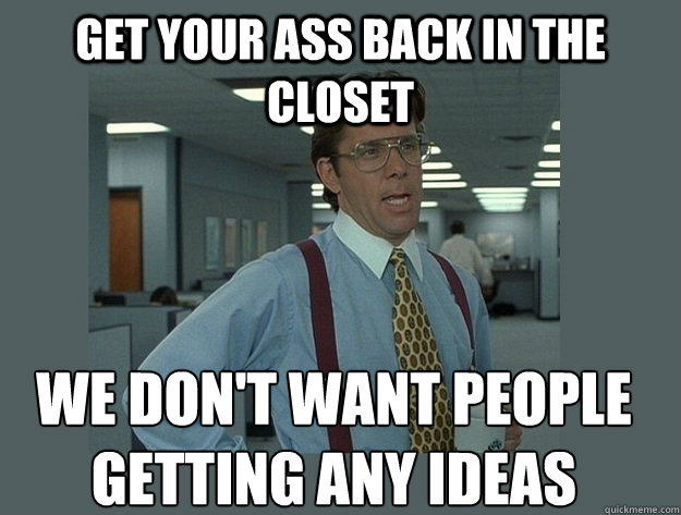 Get your ass back in the closet We don't want people getting any ideas  Office Space Lumbergh