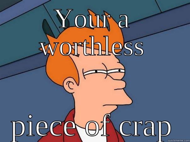 YOUR A WORTHLESS PIECE OF CRAP Futurama Fry