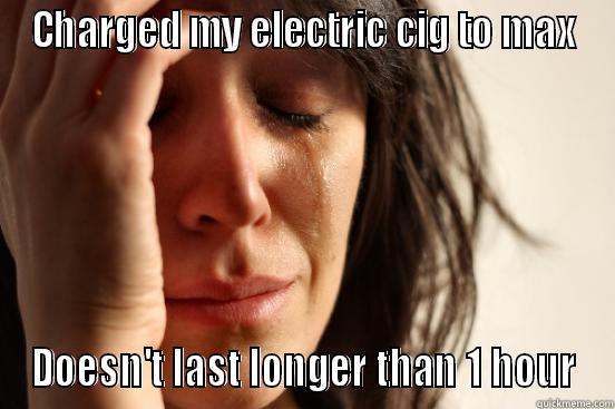 CHARGED MY ELECTRIC CIG TO MAX DOESN'T LAST LONGER THAN 1 HOUR First World Problems