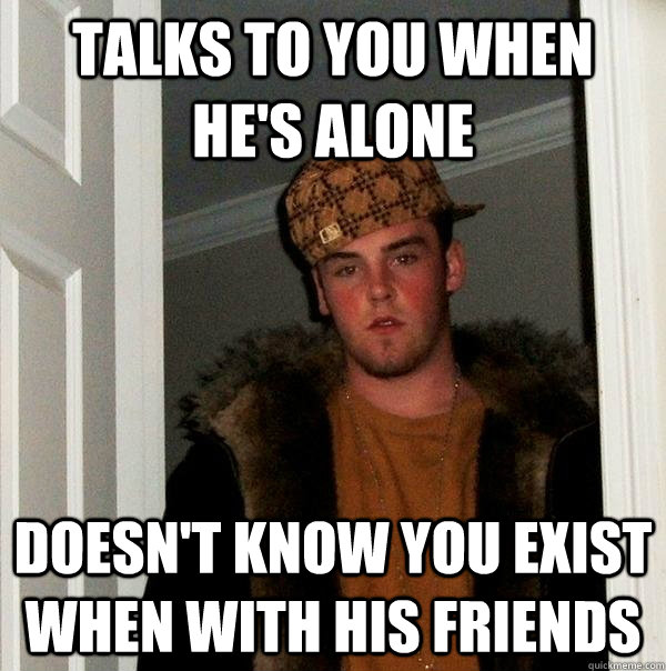 talks to you when he's alone doesn't know you exist when with his friends - talks to you when he's alone doesn't know you exist when with his friends  Scumbag Steve