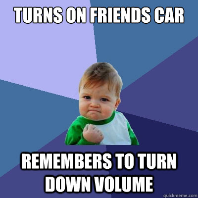 turns on friends car remembers to turn down volume  Success Kid