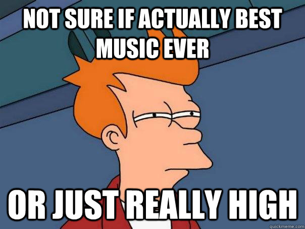 Not sure if actually best music ever or just really high  Futurama Fry