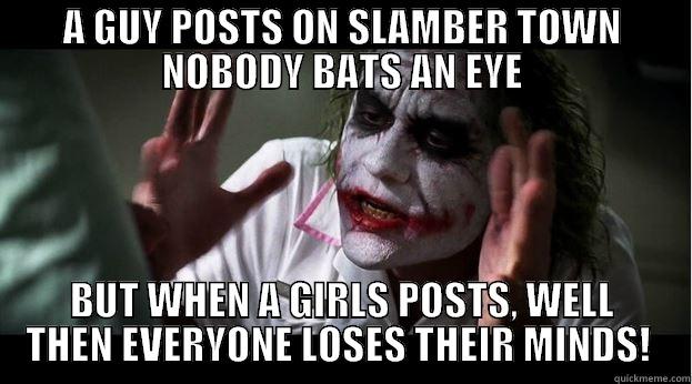 A GUY POSTS ON SLAMBER TOWN NOBODY BATS AN EYE BUT WHEN A GIRLS POSTS, WELL THEN EVERYONE LOSES THEIR MINDS!  Joker Mind Loss