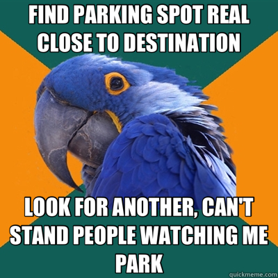 FIND PARKING SPOT REAL CLOSE TO DESTINATION LOOK FOR ANOTHER, CAN'T STAND PEOPLE WATCHING ME PARK  Paranoid Parrot