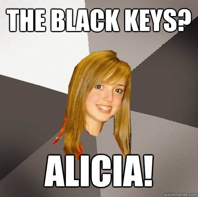 The Black Keys? ALICIA!  Musically Oblivious 8th Grader